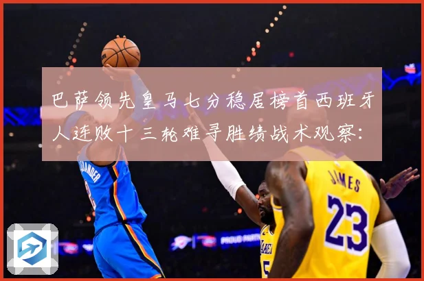 巴萨领先皇马七分稳居榜首西班牙人连败十三轮难寻胜绩战术观察：最新赛事动态与深度分析
