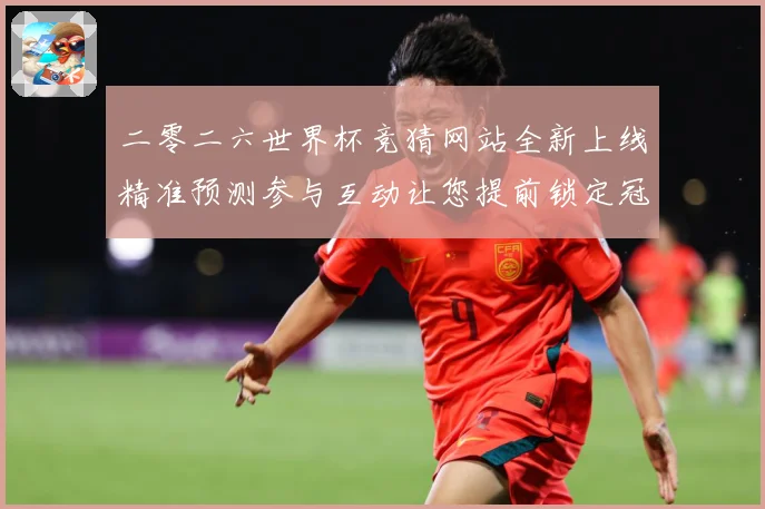 二零二六世界杯竞猜网站全新上线精准预测参与互动让您提前锁定冠数据研判：最新赛事动态与深度分析