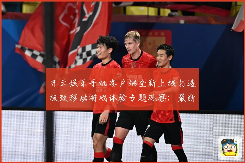 开云娱乐手机客户端全新上线打造极致移动游戏体验专题观察：最新赛事动态与深度分析