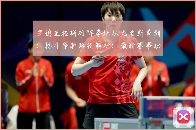 罗德里格斯对阵拳坛从无名新秀到：格斗争胜路径解析：最新赛事动态与深度分析