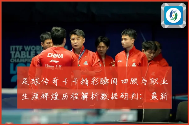 足球传奇卡卡精彩瞬间回顾与职业生涯辉煌历程解析数据研判：最新赛事动态与深度分析
