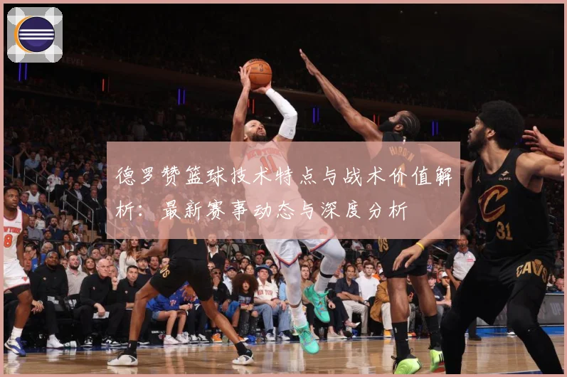 德罗赞篮球技术特点与战术价值解析：最新赛事动态与深度分析