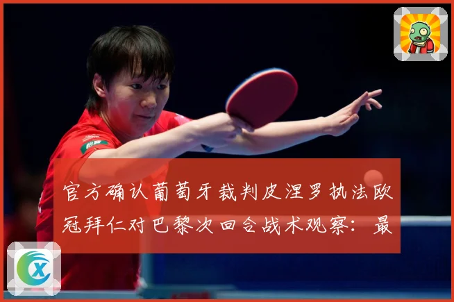 官方确认葡萄牙裁判皮涅罗执法欧冠拜仁对巴黎次回合战术观察：最新赛事动态与深度分析