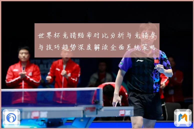 世界杯竞猜赔率对比分析与竞猜参与技巧趋势深度解读全面系统策略数据研判：最新赛事动态与深度分析