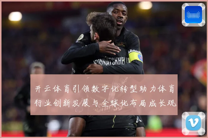 开云体育引领数字化转型助力体育行业创新发展与全球化布局成长观察：最新赛事动态与深度分析