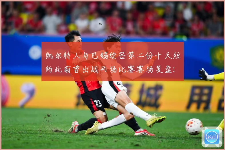 凯尔特人与巴锡续签第二份十天短约此前曾出战两场比赛赛场复盘：最新赛事动态与深度分析