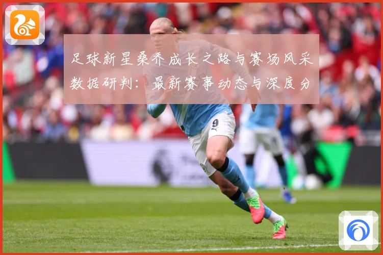 足球新星桑乔成长之路与赛场风采数据研判：最新赛事动态与深度分析