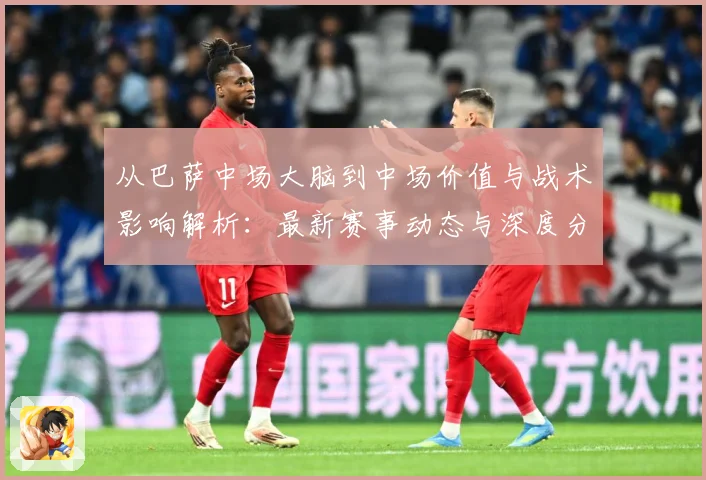 从巴萨中场大脑到中场价值与战术影响解析：最新赛事动态与深度分析