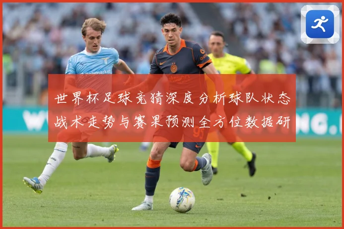 世界杯足球竞猜深度分析球队状态战术走势与赛果预测全方位数据研判：最新赛事动态与深度分析