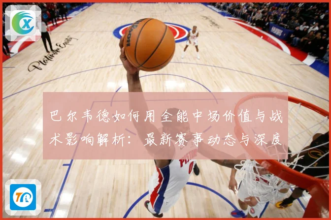 巴尔韦德如何用全能中场价值与战术影响解析：最新赛事动态与深度分析