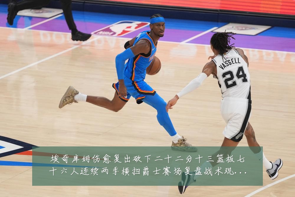 埃奇库姆伤愈复出砍下二十二分十三篮板七十六人连续两季横扫爵士赛场复盘战术观察:最新赛事动态与深度分析