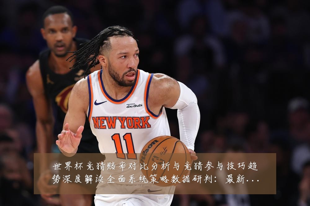 世界杯竞猜赔率对比分析与竞猜参与技巧趋势深度解读全面系统策略数据研判：最新赛事动态与深度分析