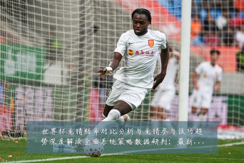 世界杯竞猜赔率对比分析与竞猜参与技巧趋势深度解读全面系统策略数据研判：最新赛事动态与深度分析