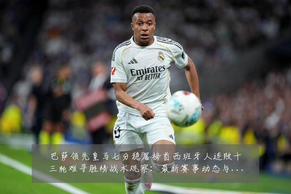 巴萨领先皇马七分稳居榜首西班牙人连败十三轮难寻胜绩战术观察：最新赛事动态与深度分析