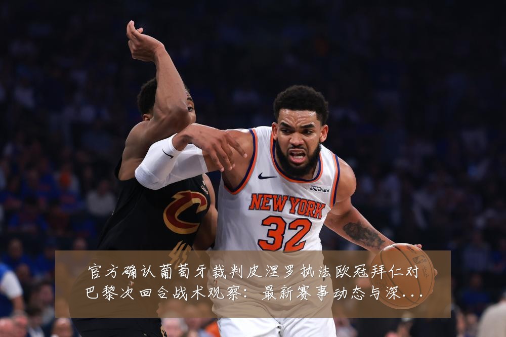官方确认葡萄牙裁判皮涅罗执法欧冠拜仁对巴黎次回合战术观察：最新赛事动态与深度分析