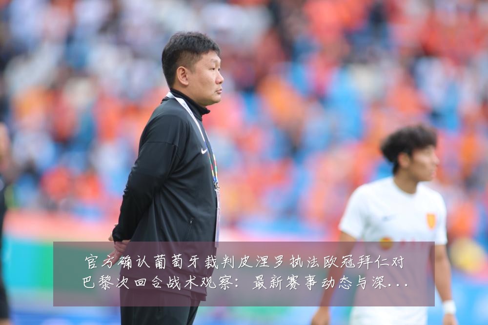 官方确认葡萄牙裁判皮涅罗执法欧冠拜仁对巴黎次回合战术观察：最新赛事动态与深度分析
