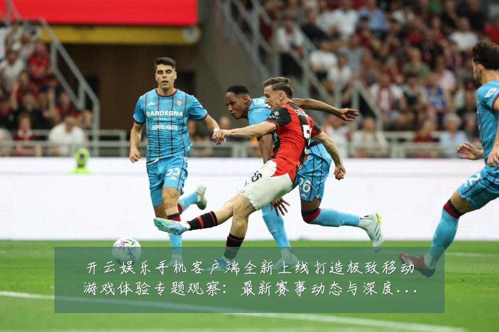 开云娱乐手机客户端全新上线打造极致移动游戏体验专题观察：最新赛事动态与深度分析