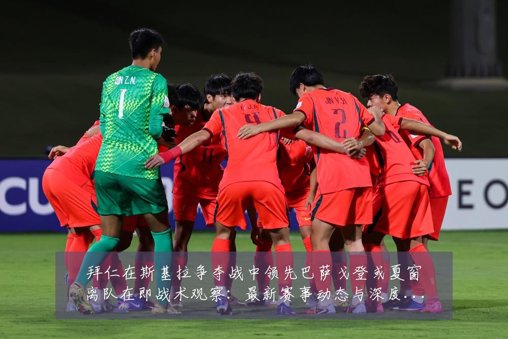 拜仁在斯基拉争夺战中领先巴萨戈登或夏窗离队在即战术观察：最新赛事动态与深度分析