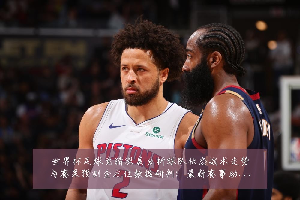 世界杯足球竞猜深度分析球队状态战术走势与赛果预测全方位数据研判：最新赛事动态与深度分析