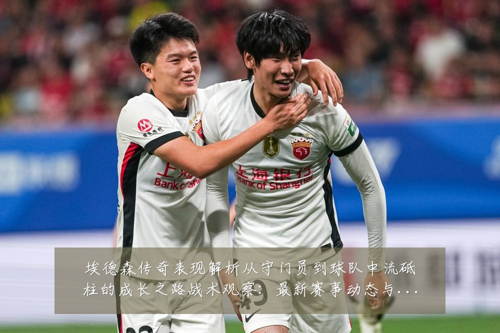 埃德森传奇表现解析从守门员到球队中流砥柱的成长之路战术观察：最新赛事动态与深度分析