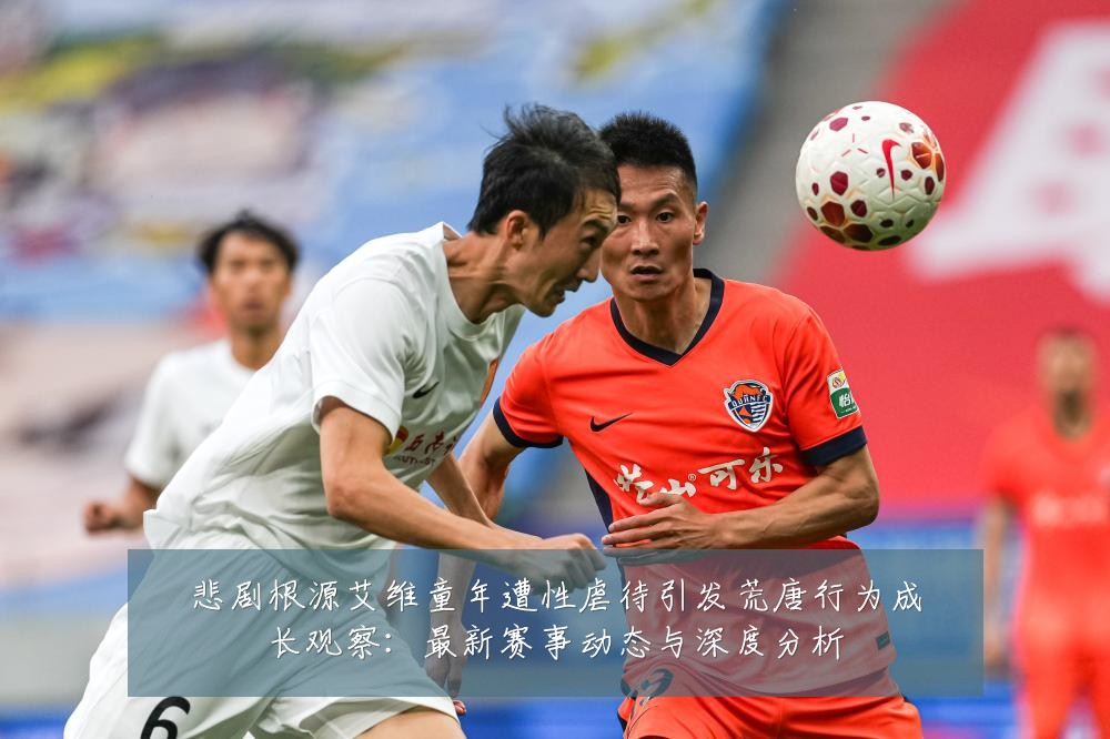 悲剧根源艾维童年遭性虐待引发荒唐行为成长观察：最新赛事动态与深度分析