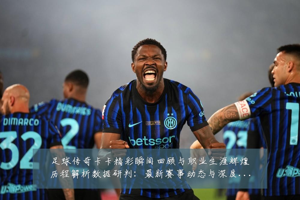 足球传奇卡卡精彩瞬间回顾与职业生涯辉煌历程解析数据研判：最新赛事动态与深度分析