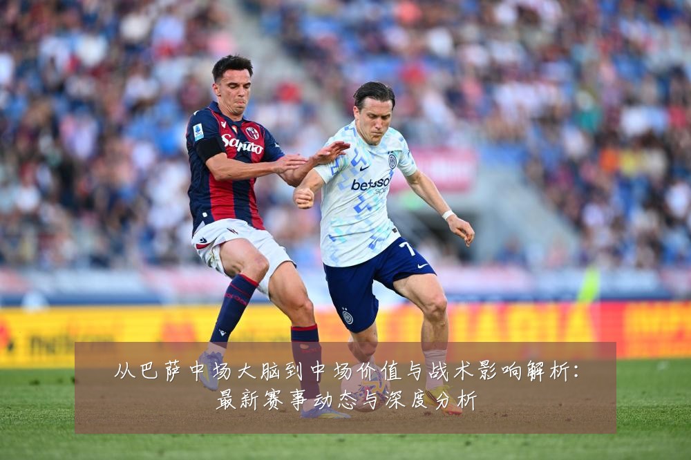 从巴萨中场大脑到中场价值与战术影响解析：最新赛事动态与深度分析